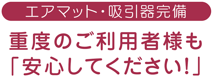 エアマット・吸引器完備、重度のご利用者様も「安心してください！」