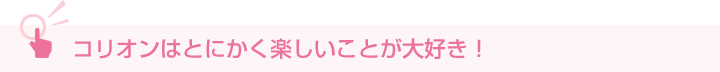 コリオンはとにかく楽しいことが大好き！