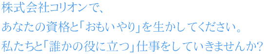 株式会社コリオンで、あなたの資格と「おもいやり」を生かしてください。私たちと「誰かの役に立つ」仕事をしていきませんか？